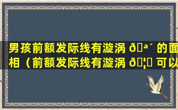 男孩前额发际线有漩涡 🪴 的面相（前额发际线有漩涡 🦈 可以剪刘海吗）